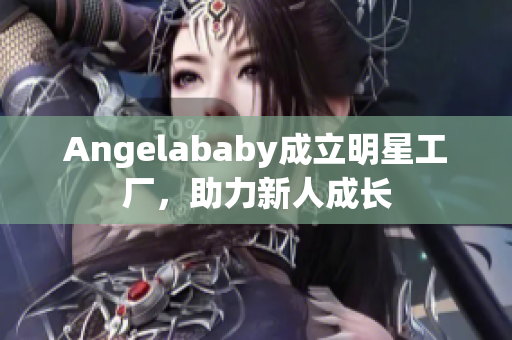 Angelababy成立明星工厂，助力新人成长