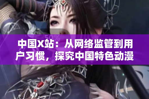 中国X站：从网络监管到用户习惯，探究中国特色动漫网站的崛起