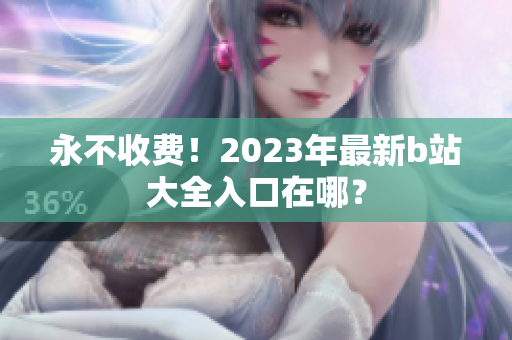 永不收费！2023年最新b站大全入口在哪？