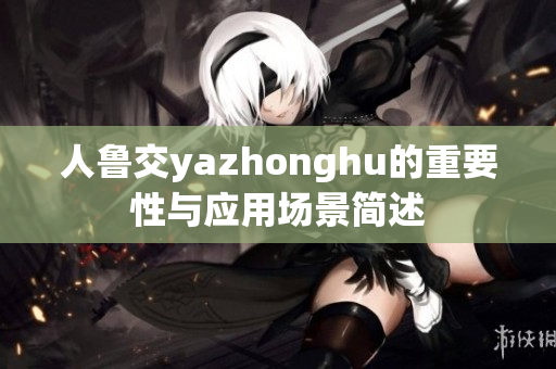 人鲁交yazhonghu的重要性与应用场景简述