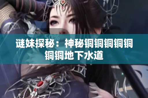谜妹探秘：神秘铜铜铜铜铜铜铜地下水道