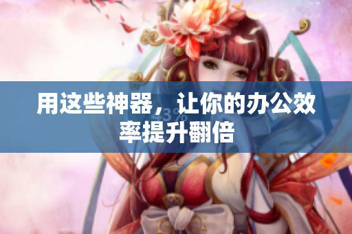 用这些神器，让你的办公效率提升翻倍