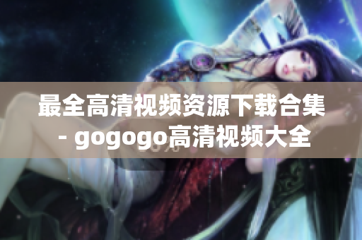 最全高清视频资源下载合集 - gogogo高清视频大全