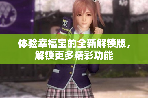体验幸福宝的全新解锁版，解锁更多精彩功能