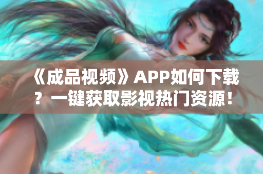 《成品视频》APP如何下载？一键获取影视热门资源！