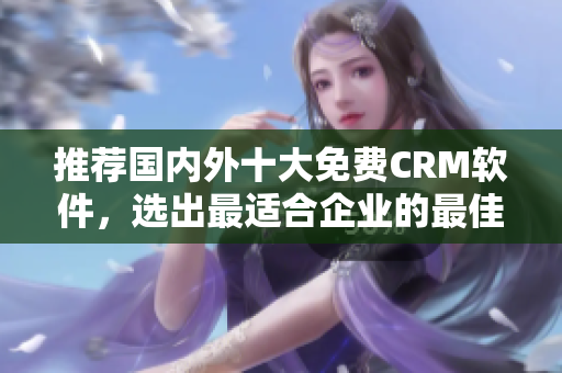 推荐国内外十大免费CRM软件，选出最适合企业的最佳选择！