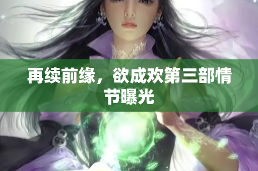 再续前缘，欲成欢第三部情节曝光