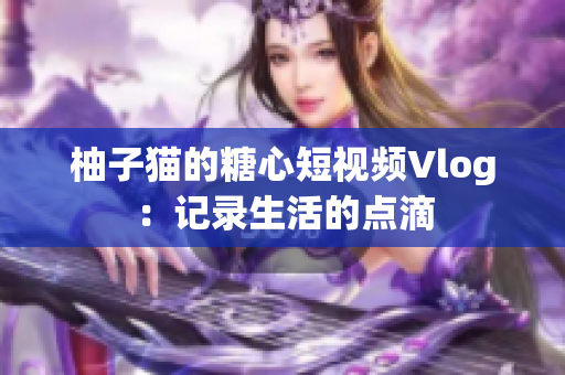 柚子猫的糖心短视频Vlog：记录生活的点滴