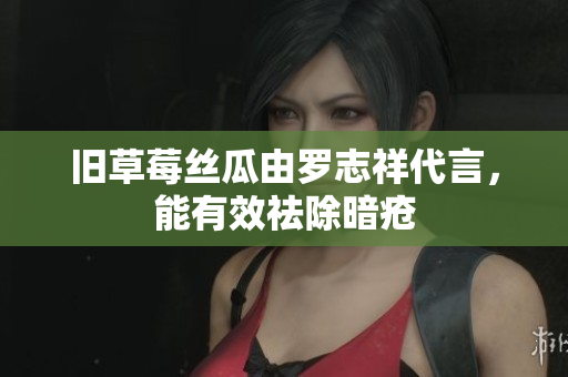 旧草莓丝瓜由罗志祥代言，能有效祛除暗疮