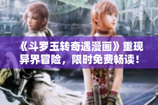 《斗罗玉转奇遇漫画》重现异界冒险，限时免费畅读！