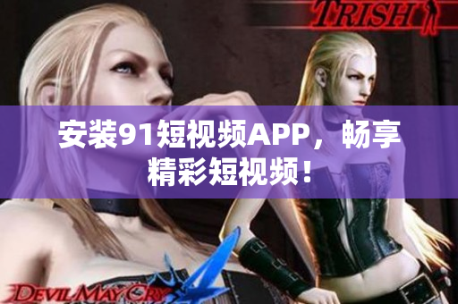 安装91短视频APP，畅享精彩短视频！