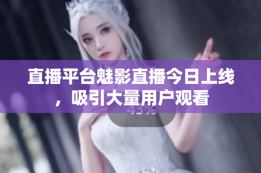 直播平台魅影直播今日上线，吸引大量用户观看