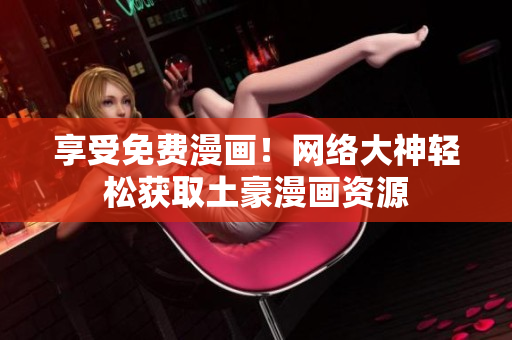 享受免费漫画！网络大神轻松获取土豪漫画资源
