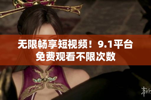 无限畅享短视频！9.1平台免费观看不限次数