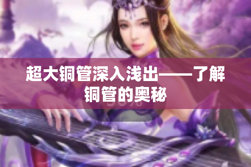 超大铜管深入浅出——了解铜管的奥秘