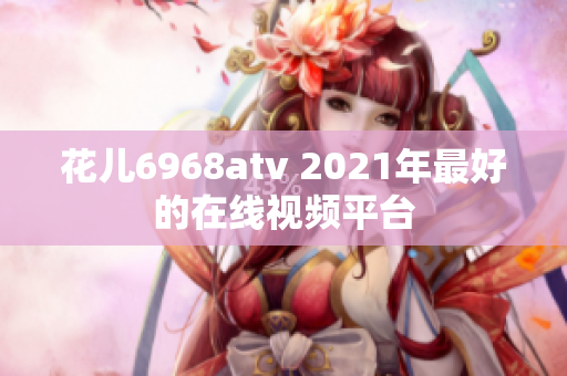 花儿6968atv 2021年最好的在线视频平台