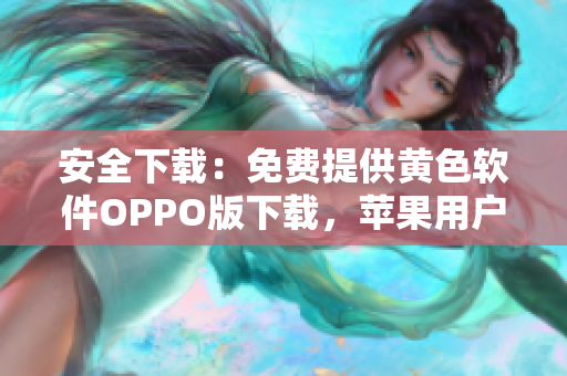安全下载：免费提供黄色软件OPPO版下载，苹果用户也适用