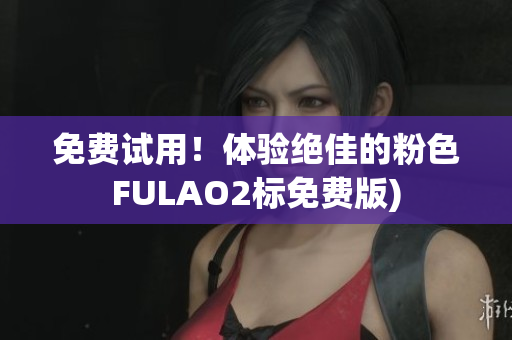 免费试用！体验绝佳的粉色FULAO2标免费版)