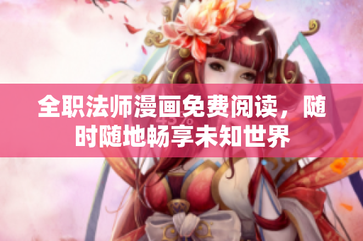 全职法师漫画免费阅读，随时随地畅享未知世界