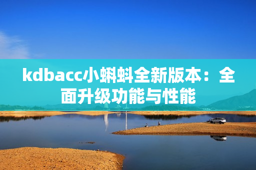 kdbacc小蝌蚪全新版本：全面升级功能与性能