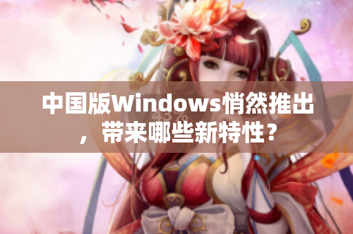 中国版Windows悄然推出，带来哪些新特性？