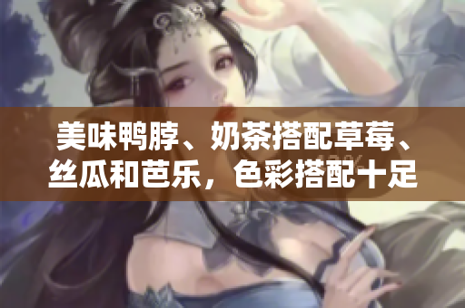 美味鸭脖、奶茶搭配草莓、丝瓜和芭乐，色彩搭配十足的甜品佳选