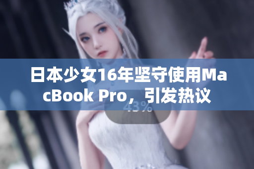 日本少女16年坚守使用MacBook Pro，引发热议