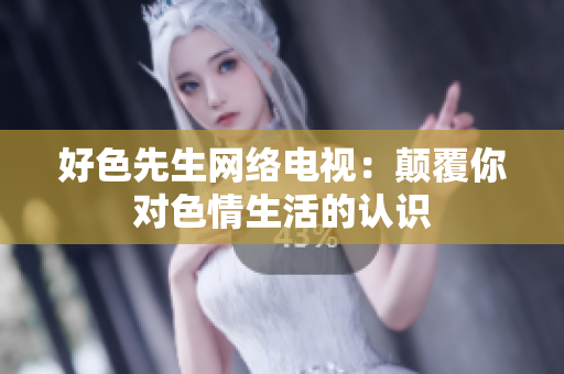 好色先生网络电视：颠覆你对色情生活的认识