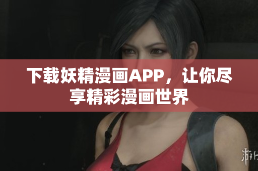 下载妖精漫画APP，让你尽享精彩漫画世界