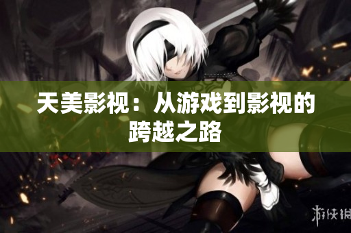 天美影视：从游戏到影视的跨越之路