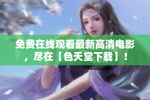 免费在线观看最新高清电影，尽在【色天堂下载】！