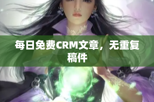 每日免费CRM文章，无重复稿件