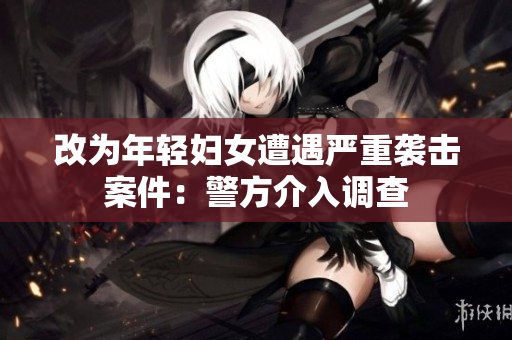 改为年轻妇女遭遇严重袭击案件：警方介入调查