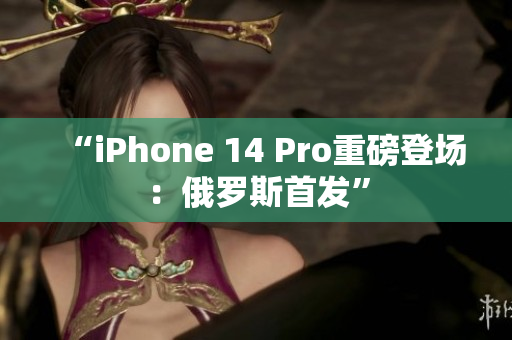 “iPhone 14 Pro重磅登场：俄罗斯首发”