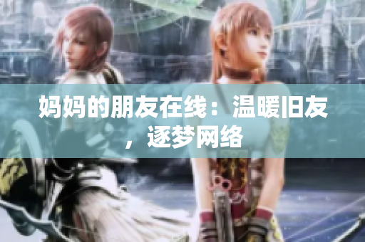 妈妈的朋友在线：温暖旧友，逐梦网络