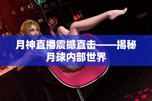 月神直播震撼直击——揭秘月球内部世界