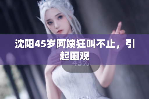 沈阳45岁阿姨狂叫不止，引起围观