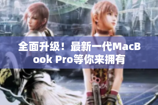 全面升级！最新一代MacBook Pro等你来拥有