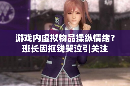 游戏内虚拟物品操纵情绪？班长因抠钱哭泣引关注
