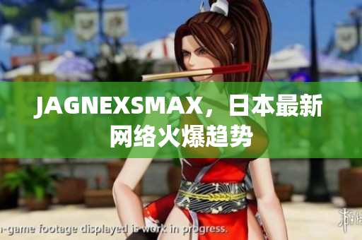 JAGNEXSMAX，日本最新网络火爆趋势