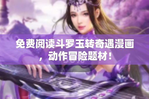 免费阅读斗罗玉转奇遇漫画，动作冒险题材！