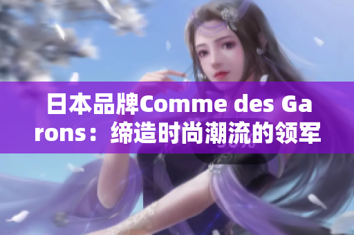 日本品牌Comme des Garons：缔造时尚潮流的领军者