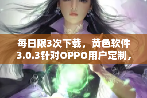 每日限3次下载，黄色软件3.0.3针对OPPO用户定制，赶紧试试！