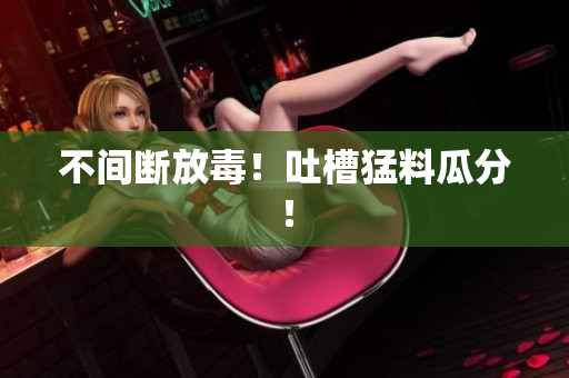 不间断放毒！吐槽猛料瓜分！