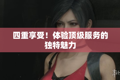 四重享受！体验顶级服务的独特魅力