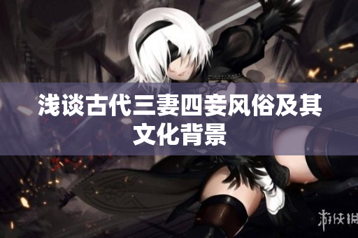 浅谈古代三妻四妾风俗及其文化背景