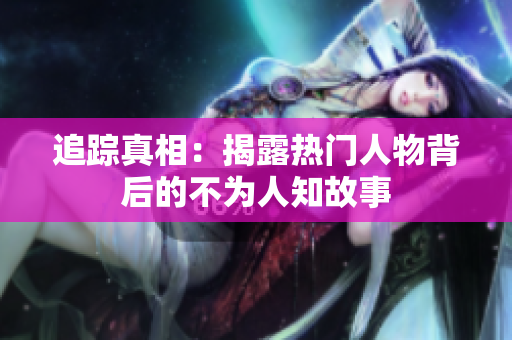 追踪真相：揭露热门人物背后的不为人知故事