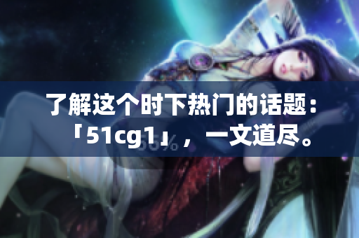 了解这个时下热门的话题：「51cg1」，一文道尽。