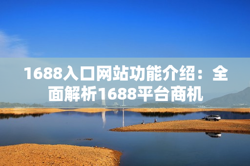 1688入口网站功能介绍：全面解析1688平台商机