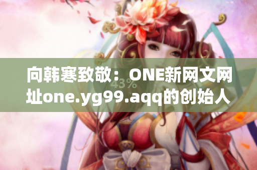 向韩寒致敬：ONE新网文网址one.yg99.aqq的创始人